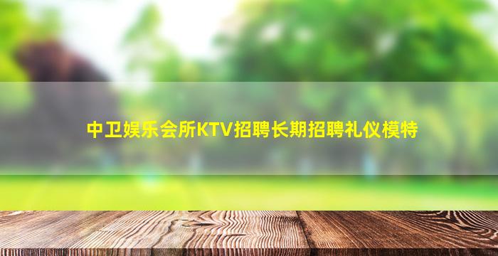 中卫娱乐会所KTV招聘长期招聘礼仪模特